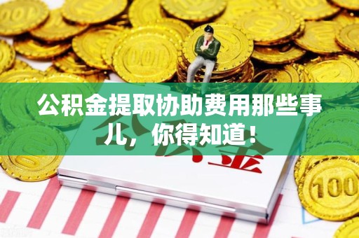 池州公积金提取协助费用那些事儿，你得知道！