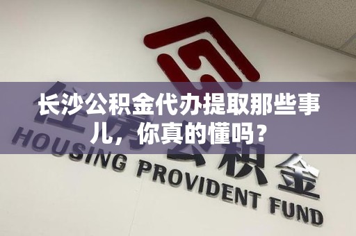 池州长沙公积金代办提取那些事儿，你真的懂吗？