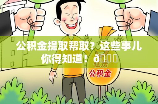 池州公积金提取帮取？这些事儿你得知道！😎