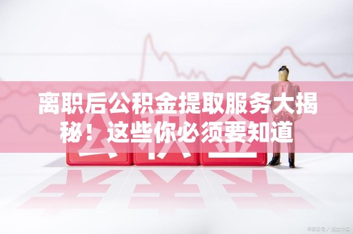 池州离职后公积金提取服务大揭秘！这些你必须要知道