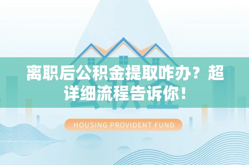 池州离职后公积金提取咋办？超详细流程告诉你！