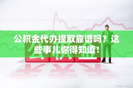 池州公积金代办提取靠谱吗?这些事儿你得知道! 池州公积金代办提取靠谱吗?这些事儿你得知道!