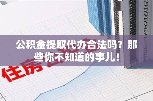 池州公积金提取代办合法吗？那些你不知道的事儿！