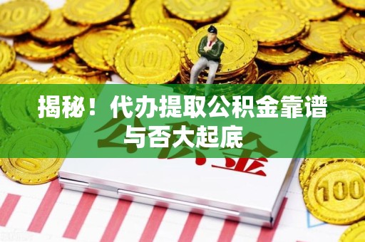 池州揭秘!代办提取公积金靠谱与否大起底 池州揭秘!代办提取公积金靠谱与否大起底