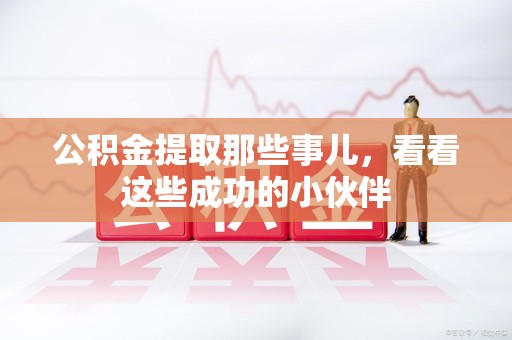 池州公积金提取那些事儿，看看这些成功的小伙伴