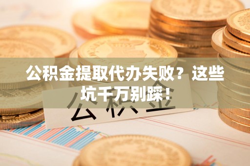 池州公积金提取代办失败？这些坑千万别踩！