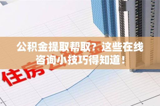 池州公积金提取帮取？这些在线咨询小技巧得知道！