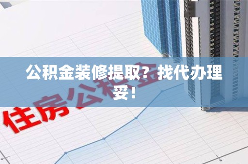 池州公积金装修提取？找代办理妥！