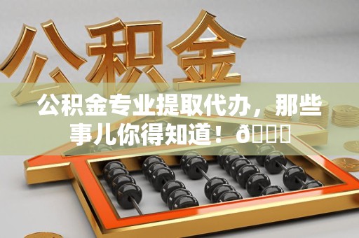 池州公积金专业提取代办，那些事儿你得知道！😎