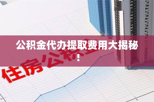 池州公积金代办提取费用大揭秘！