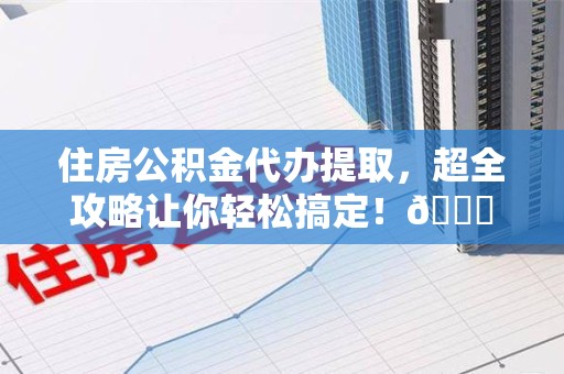 池州住房公积金代办提取，超全攻略让你轻松搞定！😎