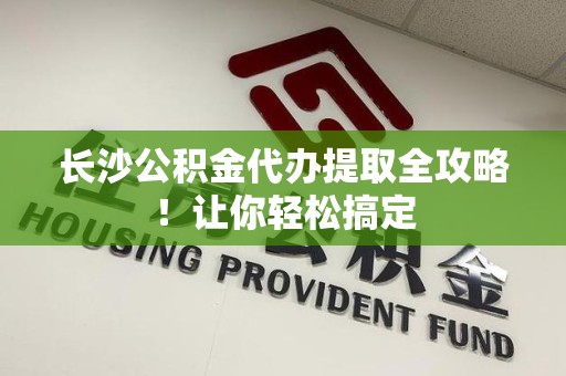 池州长沙公积金代办提取全攻略！让你轻松搞定