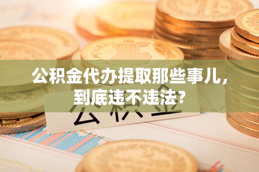 池州公积金代办提取那些事儿，到底违不违法？