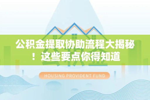 池州公积金提取协助流程大揭秘！这些要点你得知道