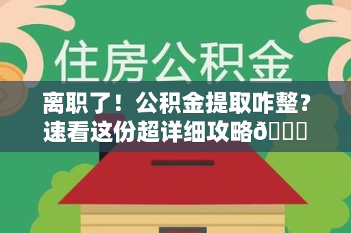 池州离职了！公积金提取咋整？速看这份超详细攻略😎