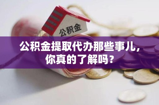 池州公积金提取代办那些事儿，你真的了解吗？