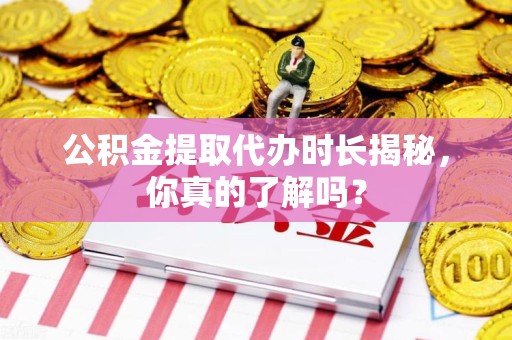 池州公积金提取代办时长揭秘，你真的了解吗？