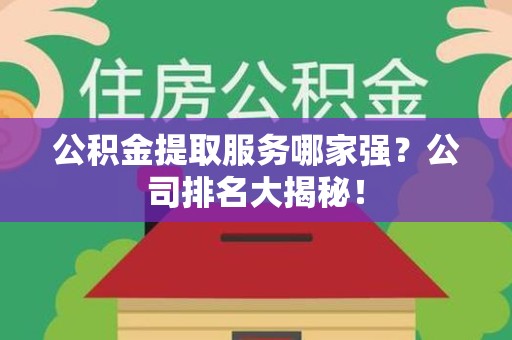 池州公积金提取服务哪家强?公司排名大揭秘! 池州公积金提取服务哪家强?公司排名大揭秘!