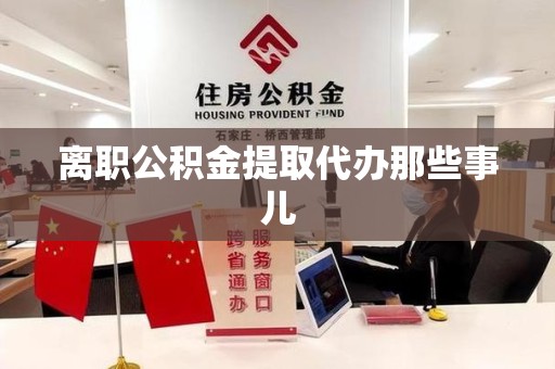 池州离职公积金提取代办那些事儿